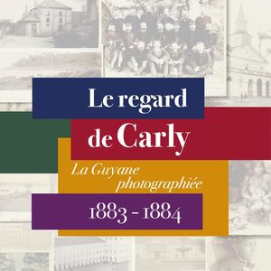Le Regard de Carly. La Guyane photographiée 1883-1884.