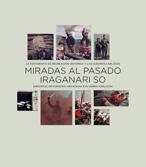 Miradas al pasado. La fotografía de recreación histórica y las guerras carlistas / Iraneri so. Bisortze hostorikoko argazkiak eta gerra karlistak