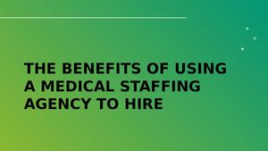 The Benefits Of Using A Medical Staffing Agency To Hire