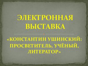 Электронная выставка "Константин Ушинский: просветитель, учёный, литератор"