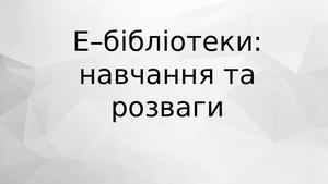 Е–бібліотеки: навчання та розваги
