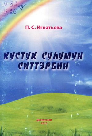 Кустук суһумун ситтэрбин / П.С. Игнатьева. - Дьокуускай : Типография "СМИК", 2016. - 77 с.