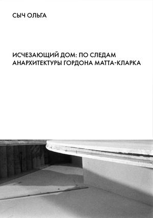 ИСЧЕЗАЮЩИЙ ДОМ: ПО СЛЕДАМ АНАРХИТЕКТУРЫ ГОРДОНА МАТТА-КЛАРКА