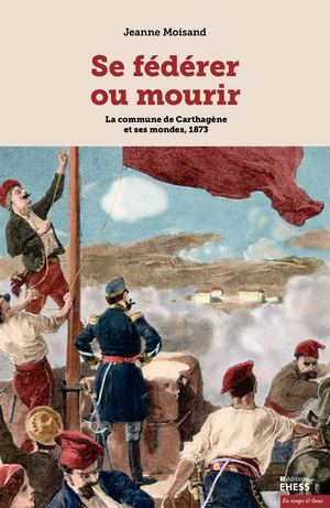 Se fédérer ou mourir. La commune de Carthagène et ses mondes, 1873, Jeanne Moisand
