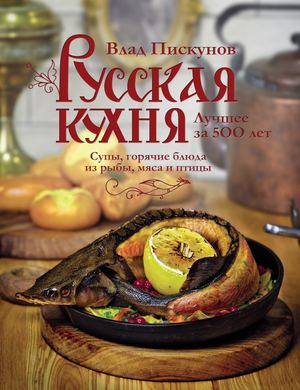 Пискунов В. М. Русская кухня. Лучшее за 500 лет Книга вторая Супы, горячие блюда из рыбы, мяса и птицы (Кулинария Авторская кухня) 2018