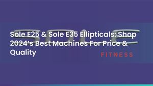 Sole E25 & Sole E35 Ellipticals: Shop 2024’s Best Machines For Price & Quality