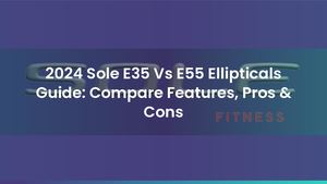 2024 Sole E35 Vs E55 Ellipticals Guide: Compare Features, Pros & Cons