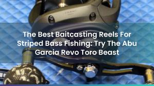 The Best Baitcasting Reels For Striped Bass Fishing: Try The Abu Garcia Revo Toro Beast