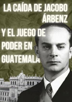 La caída de Jacobo Árbenz y el juego de poder en Guatemala