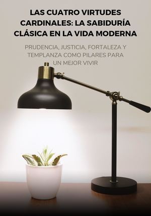 Las Cuatro Virtudes Cardinales La Sabiduría Clásica En La Vida Moderna Prudencia, Justicia, Fortaleza Y Templanza Como Pilares Para Un Mejor Vivir