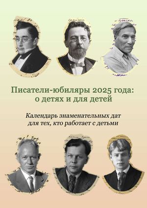Писатели – юбиляры 2025 года: о детях и для детей : календарь знаменательных дат для тех, кто работает с детьми