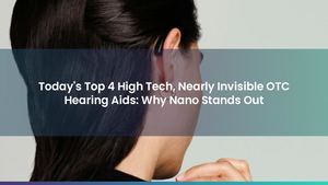 Today's Top 4 High Tech, Nearly Invisible OTC Hearing Aids: Why Nano Stands Out