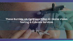 These Burnley, UK Opticians Offer At-Home Vision Testing & Eyecare Services