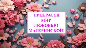 Прекрасен мир любовью материнской!