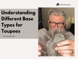 Understanding Different Base Types For Toupees
