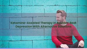 Ketamine-Assisted Therapy In Boulder: Beat Depression With Alternative Solutions