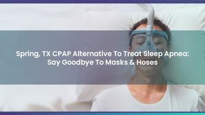 Spring, TX CPAP Alternative To Treat Sleep Apnea: Say Goodbye To Masks & Hoses