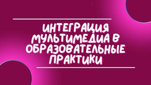 Интеграция мультимедиа в образовательные практики