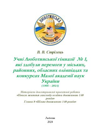 Стрілець В. В. Учні Люботинської гімназії № 1, які здобули перемоги у міських, районних, обласних олімпіадах та конкурсах Малої академії наук України (1966 – 2024). /Матеріали довготривалої проєктної роботи «Книга життя закладу освіти довжиною 140 років»/