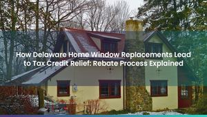 How Delaware Home Window Replacements Lead to Tax Credit Relief: Rebate Process Explained
