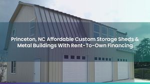 Princeton, NC Affordable Custom Storage Sheds & Metal Buildings With Rent-To-Own Financing