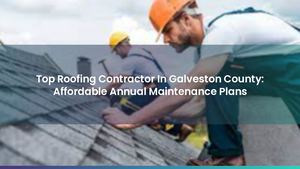 Top Roofing Contractor In Galveston County: Affordable Annual Maintenance Plans