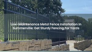 Low-Maintenance Metal Fence Installation In Summerville: Get Sturdy Fencing For Yards