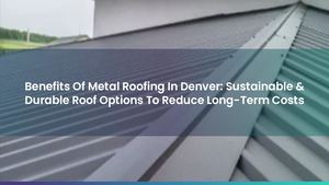 Benefits Of Metal Roofing In Denver: Sustainable & Durable Roof Options To Reduce Long-Term Costs