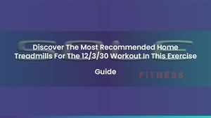 Discover The Most Recommended Home Treadmills For The 12/3/30 Workout In This Exercise Guide