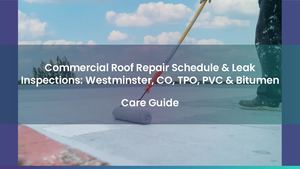 Commercial Roof Repair Schedule & Leak Inspections: Westminster, CO, TPO, PVC & Bitumen Care Guide