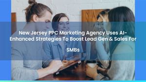 New Jersey PPC Marketing Agency Uses AI-Enhanced Strategies To Boost Lead Gen & Sales For SMBs