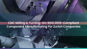 CNC Milling & Turning: ISO 9001:2015-Compliant Component Manufacturing For Zurich Companies