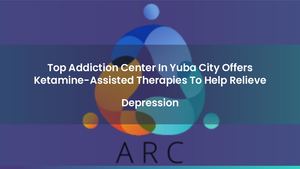 Top Addiction Center In Yuba City Offers Ketamine-Assisted Therapies To Help Relieve Depression