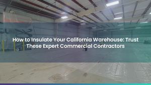 How to Insulate Your California Warehouse: Trust These Expert Commercial Contractors