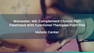 Worcester, MA: Complement Chronic Pain Treatment With Functional Therapies From This Holistic Center