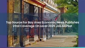 Top Source For Bay Area Economic News Publishes Vital Coverage On Local 2025 Job Market