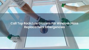 Call Top Rockdale Glaziers For Window Glass Replacement Emergencies