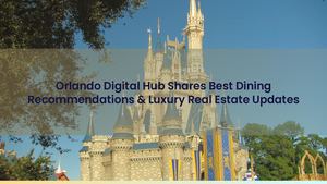 Orlando Digital Hub Shares Best Dining Recommendations & Luxury Real Estate Updates