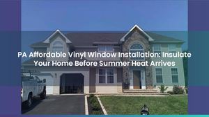 PA Affordable Vinyl Window Installation: Insulate Your Home Before Summer Heat Arrives