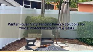 Winter Haven Vinyl Fencing Privacy Solutions For Yards: Protection From Fire & Pests