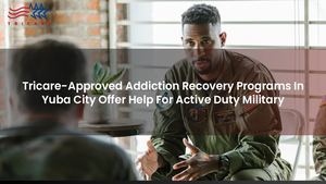 Tricare-Approved Addiction Recovery Programs In Yuba City Offer Help For Active Duty Military