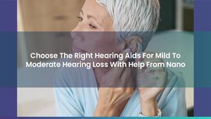 Choose The Right Hearing Aids For Mild To Moderate Hearing Loss With Help From Nano