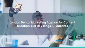 London Dental Marketing Agency For Content Creation: Get DFY Blogs & Podcasts