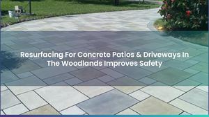 Resurfacing For Concrete Patios & Driveways In The Woodlands Improves Safety