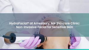 HydraFacial® at Amesbury, MA Skincare Clinic: Non-Invasive Facial for Sensitive Skin