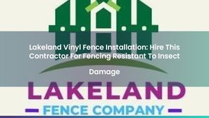 Lakeland Vinyl Fence Installation: Hire This Contractor For Fencing Resistant To Insect Damage