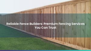 Reliable Fence Builders: Premium Fencing Services You Can Trust