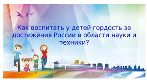 Как воспитать у детей гордость за достижения России в области науки и техники