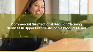 Commercial Disinfection & Regular Cleaning Services In Upper Hutt: Sustainable Products Used