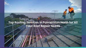 Top Roofing Services in Palmerston North for All Your Roof Repair Needs